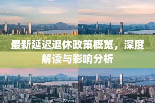 最新延迟退休政策概览，深度解读与影响分析