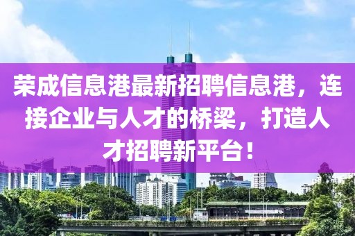 荣成信息港最新招聘信息港，连接企业与人才的桥梁，打造人才招聘新平台！