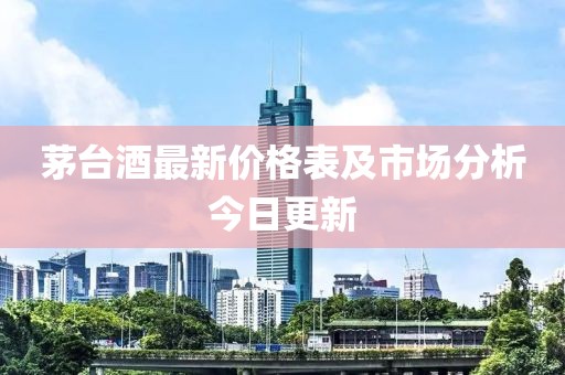 茅台酒最新价格表及市场分析今日更新