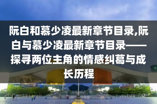 阮白和慕少凌最新章节目录,阮白与慕少凌最新章节目录——探寻两位主角的情感纠葛与成长历程