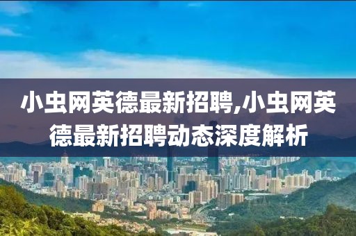 小虫网英德最新招聘,小虫网英德最新招聘动态深度解析