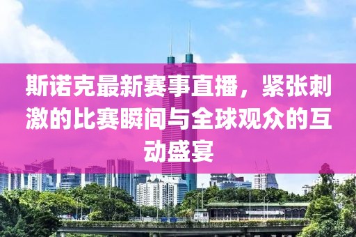 斯诺克最新赛事直播，紧张刺激的比赛瞬间与全球观众的互动盛宴