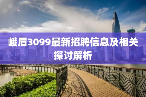 峨眉3099最新招聘信息及相关探讨解析