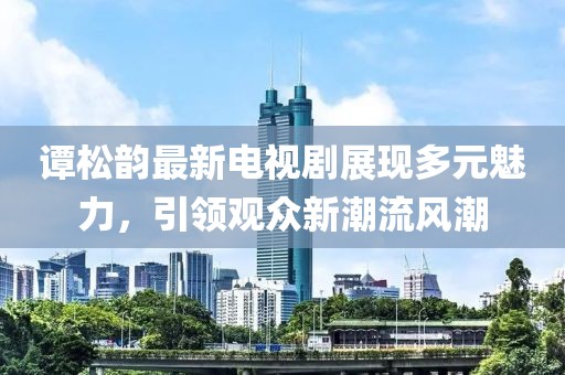 谭松韵最新电视剧展现多元魅力，引领观众新潮流风潮