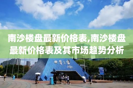 南沙楼盘最新价格表,南沙楼盘最新价格表及其市场趋势分析