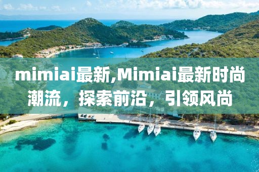 mimiai最新,Mimiai最新时尚潮流，探索前沿，引领风尚