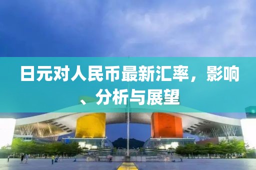 日元对人民币最新汇率，影响、分析与展望