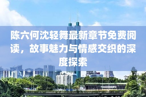 陈六何沈轻舞最新章节免费阅读，故事魅力与情感交织的深度探索