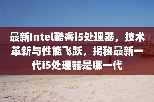 最新Intel酷睿i5处理器，技术革新与性能飞跃，揭秘最新一代i5处理器是哪一代