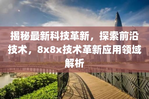 揭秘最新科技革新，探索前沿技术，8x8x技术革新应用领域解析