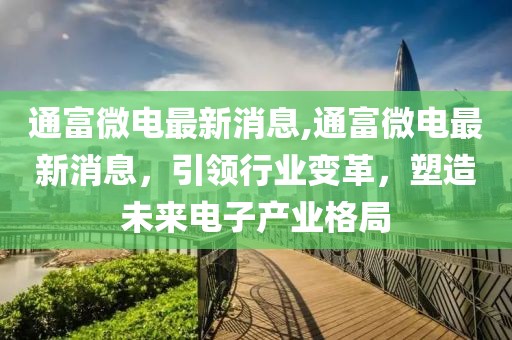 通富微电最新消息,通富微电最新消息，引领行业变革，塑造未来电子产业格局