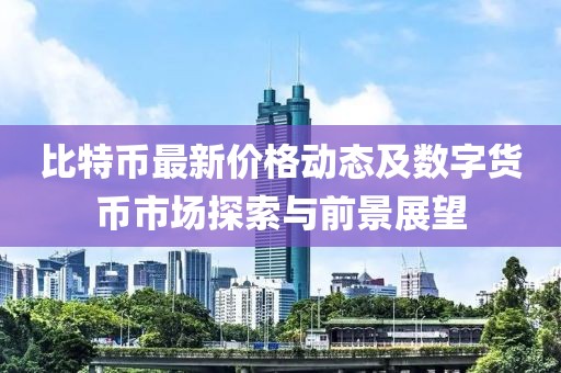 比特币最新价格动态及数字货币市场探索与前景展望