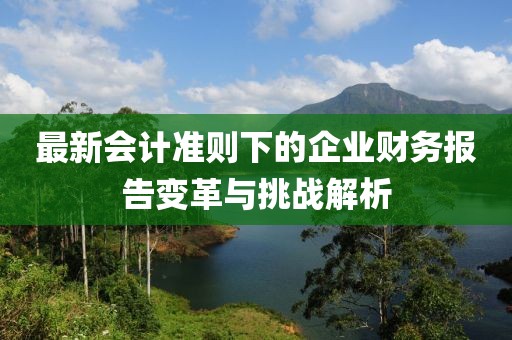 最新会计准则下的企业财务报告变革与挑战解析