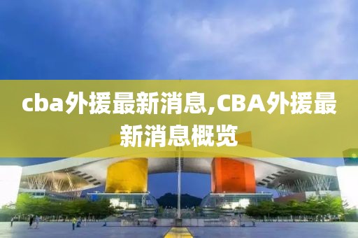 cba外援最新消息,CBA外援最新消息概览