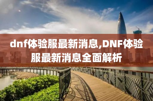 dnf体验服最新消息,DNF体验服最新消息全面解析