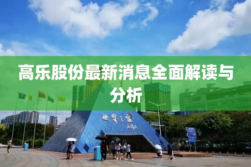 高乐股份最新消息全面解读与分析