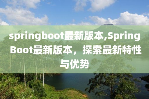 springboot最新版本,Spring Boot最新版本，探索最新特性与优势