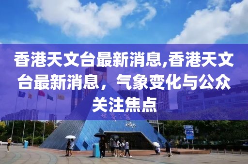 香港天文台最新消息,香港天文台最新消息，气象变化与公众关注焦点