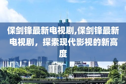 保剑锋最新电视剧,保剑锋最新电视剧，探索现代影视的新高度