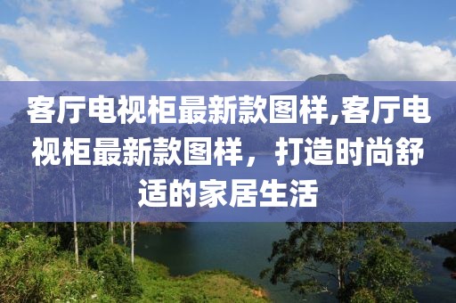 客厅电视柜最新款图样,客厅电视柜最新款图样，打造时尚舒适的家居生活