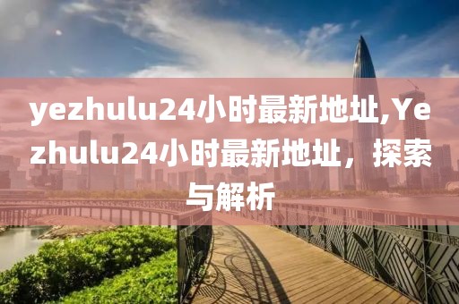 yezhulu24小时最新地址,Yezhulu24小时最新地址，探索与解析