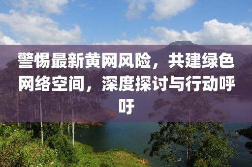 警惕最新黄网风险，共建绿色网络空间，深度探讨与行动呼吁