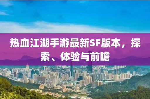 热血江湖手游最新SF版本，探索、体验与前瞻