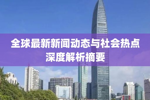 全球最新新闻动态与社会热点深度解析摘要