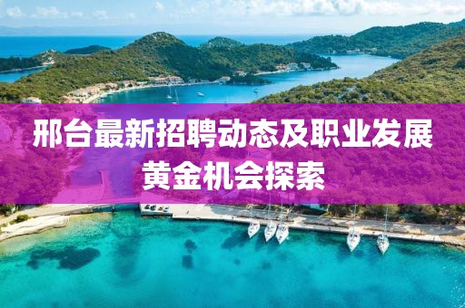 邢台最新招聘动态及职业发展黄金机会探索