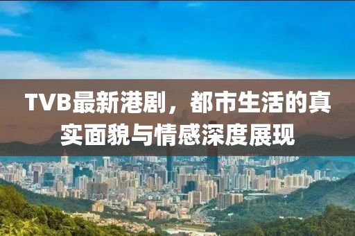 TVB最新港剧，都市生活的真实面貌与情感深度展现