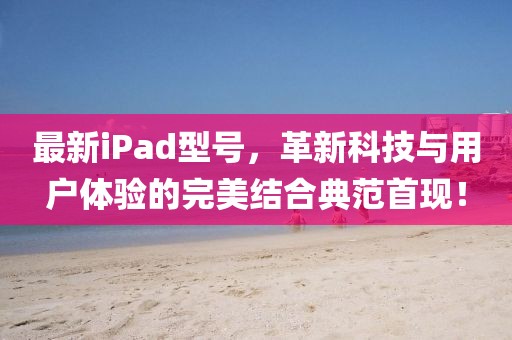 最新iPad型号，革新科技与用户体验的完美结合典范首现！