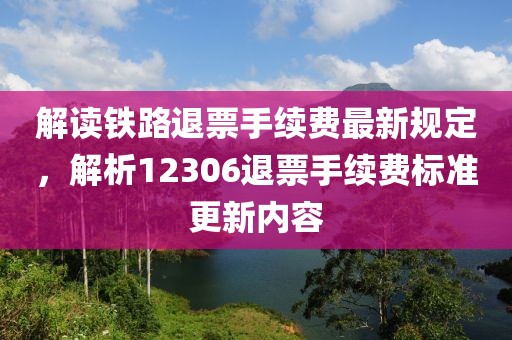 解读铁路退票手续费最新规定，解析12306退票手续费标准更新内容