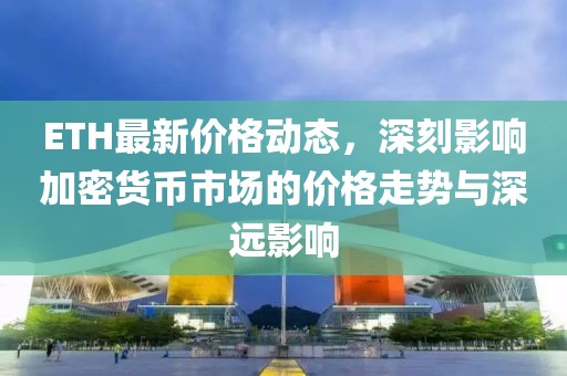 ETH最新价格动态，深刻影响加密货币市场的价格走势与深远影响