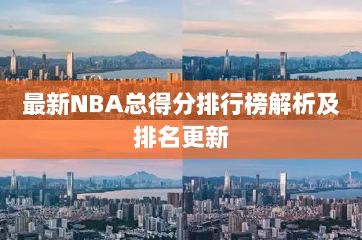 最新NBA总得分排行榜解析及排名更新