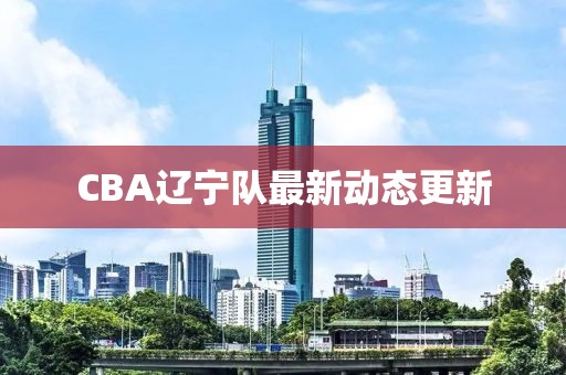 CBA辽宁队最新动态更新