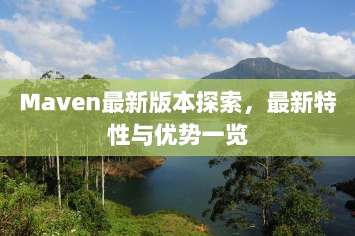 Maven最新版本探索，最新特性与优势一览