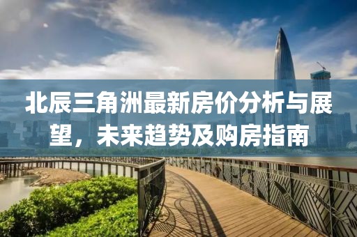 北辰三角洲最新房价分析与展望，未来趋势及购房指南