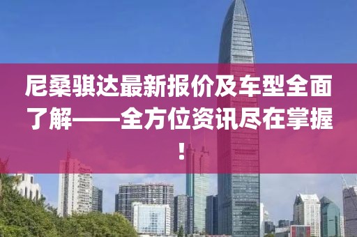 尼桑骐达最新报价及车型全面了解——全方位资讯尽在掌握！