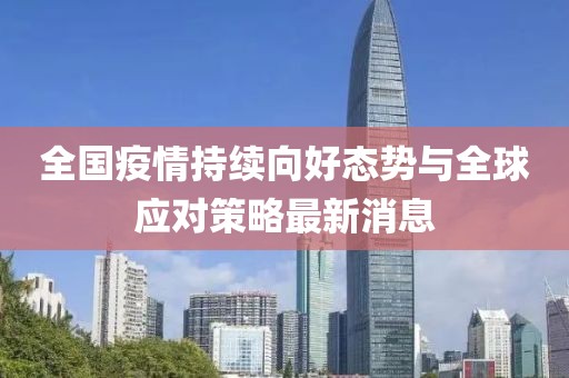 全国疫情持续向好态势与全球应对策略最新消息