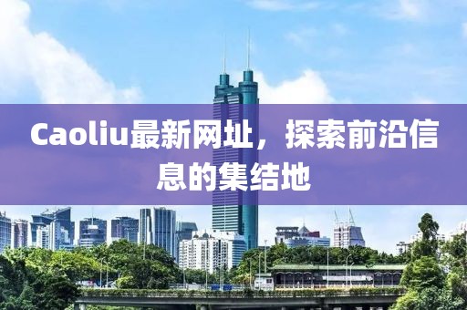 Caoliu最新网址，探索前沿信息的集结地