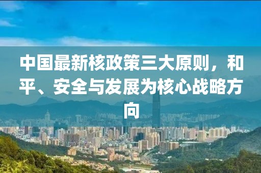 中国最新核政策三大原则，和平、安全与发展为核心战略方向