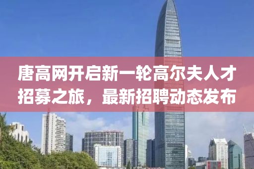 唐高网开启新一轮高尔夫人才招募之旅，最新招聘动态发布