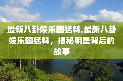 最新八卦娱乐圈猛料,最新八卦娱乐圈猛料，揭秘明星背后的故事