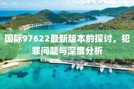 国际97622最新版本的探讨，犯罪问题与深度分析