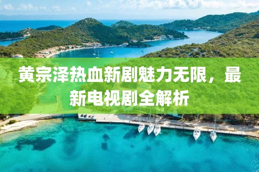 黄宗泽热血新剧魅力无限，最新电视剧全解析