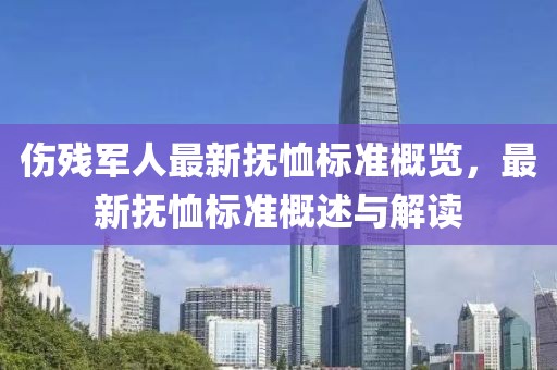 伤残军人最新抚恤标准概览，最新抚恤标准概述与解读