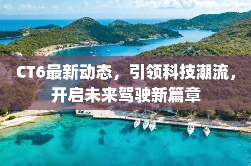 CT6最新动态，引领科技潮流，开启未来驾驶新篇章