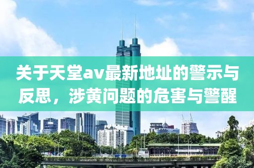 关于天堂av最新地址的警示与反思，涉黄问题的危害与警醒