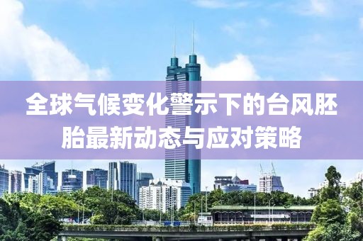 全球气候变化警示下的台风胚胎最新动态与应对策略