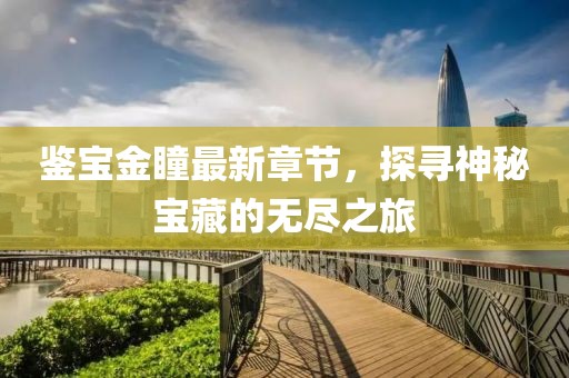 鉴宝金瞳最新章节，探寻神秘宝藏的无尽之旅